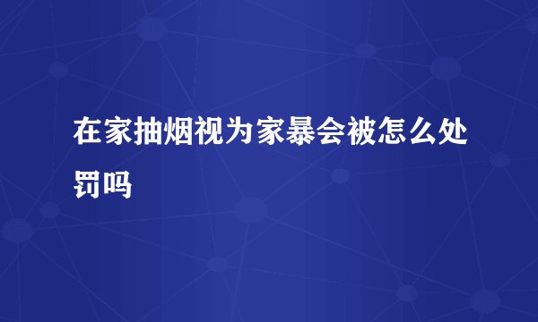 在家抽烟视为家暴会被怎么处罚吗