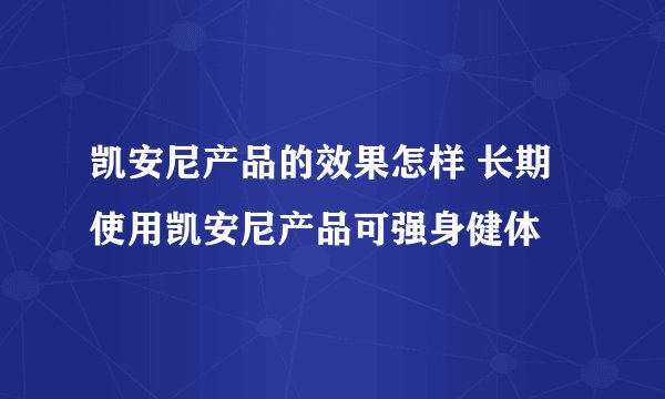 凯安尼产品的效果怎样 长期使用凯安尼产品可强身健体
