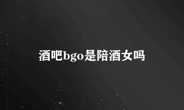 酒吧bgo是陪酒女吗