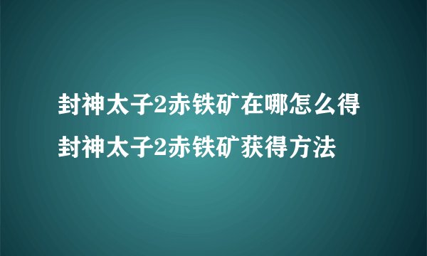封神太子2赤铁矿在哪怎么得 封神太子2赤铁矿获得方法