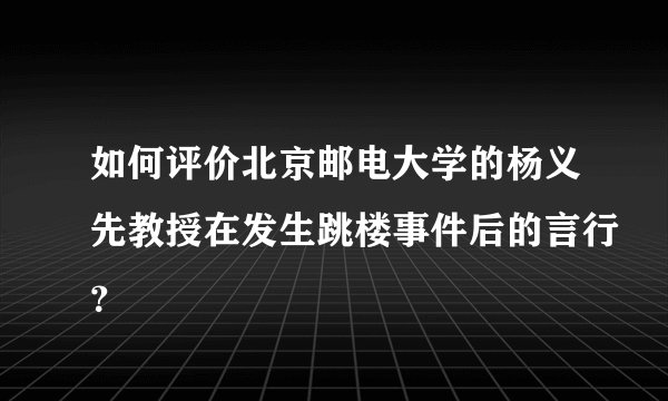 如何评价北京邮电大学的杨义先教授在发生跳楼事件后的言行？