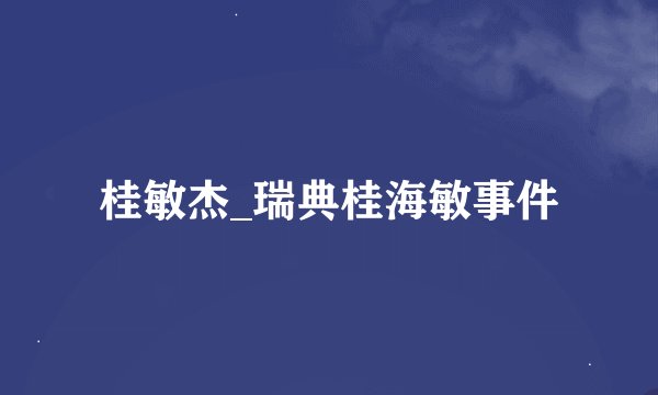 桂敏杰_瑞典桂海敏事件