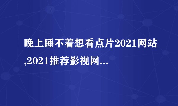 晚上睡不着想看点片2021网站,2021推荐影视网站，帮你入眠赶走失眠！