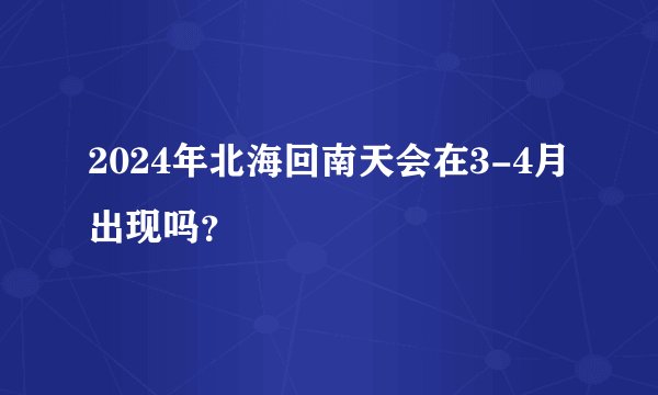 2024年北海回南天会在3-4月出现吗？