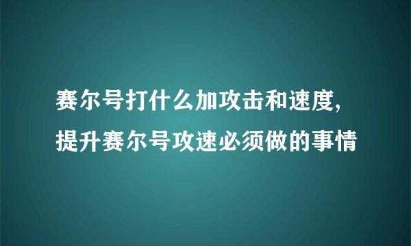赛尔号打什么加攻击和速度,提升赛尔号攻速必须做的事情