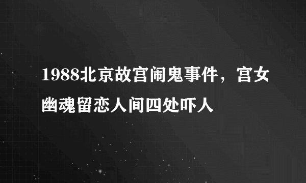 1988北京故宫闹鬼事件，宫女幽魂留恋人间四处吓人