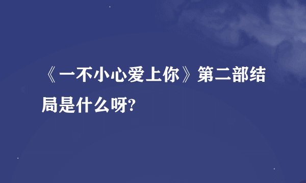 《一不小心爱上你》第二部结局是什么呀?