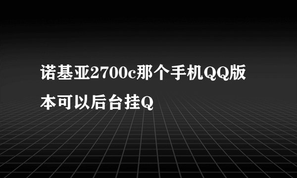 诺基亚2700c那个手机QQ版本可以后台挂Q