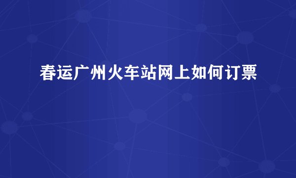 春运广州火车站网上如何订票