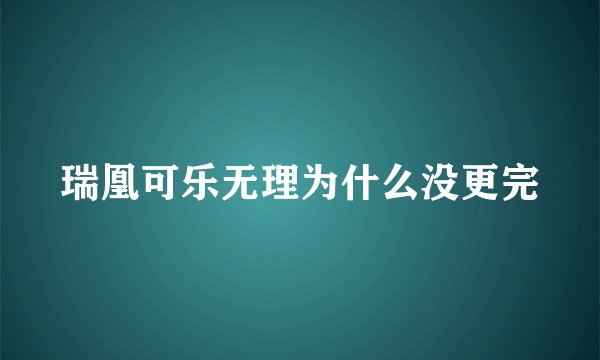 瑞凰可乐无理为什么没更完