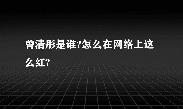 曾清彤是谁?怎么在网络上这么红?