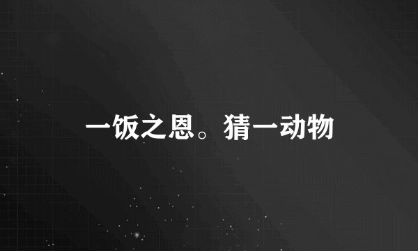一饭之恩。猜一动物