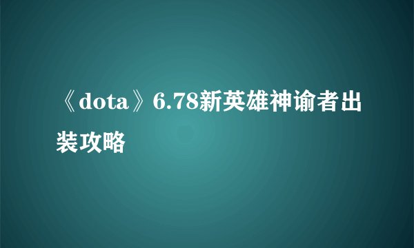 《dota》6.78新英雄神谕者出装攻略