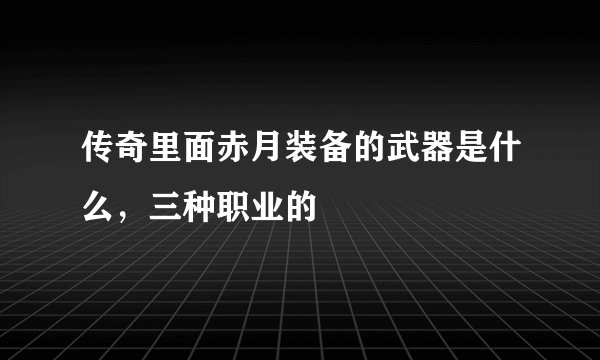 传奇里面赤月装备的武器是什么，三种职业的
