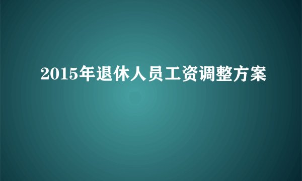 2015年退休人员工资调整方案