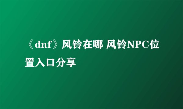 《dnf》风铃在哪 风铃NPC位置入口分享