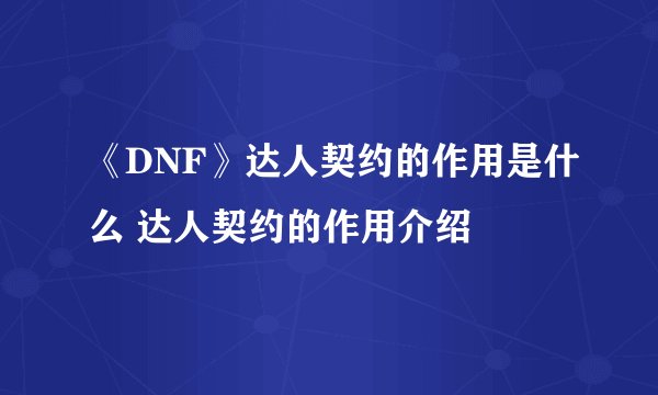 《DNF》达人契约的作用是什么 达人契约的作用介绍