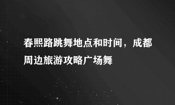 春熙路跳舞地点和时间，成都周边旅游攻略广场舞