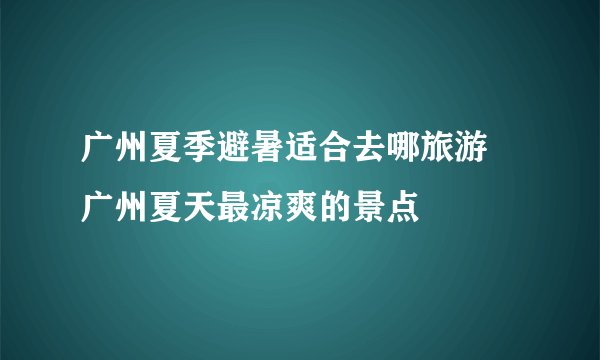 广州夏季避暑适合去哪旅游 广州夏天最凉爽的景点