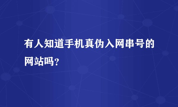 有人知道手机真伪入网串号的网站吗？