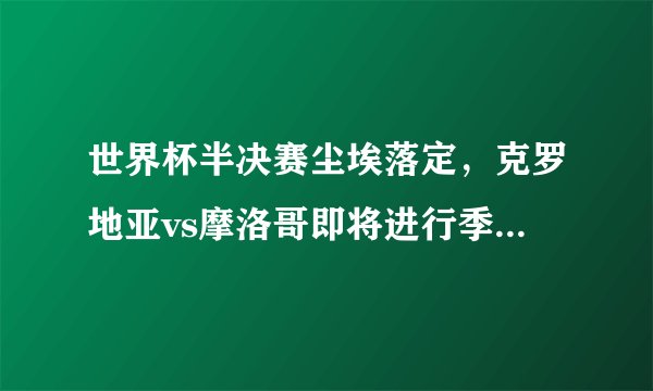 世界杯半决赛尘埃落定，克罗地亚vs摩洛哥即将进行季军战（预测克罗地亚胜）
