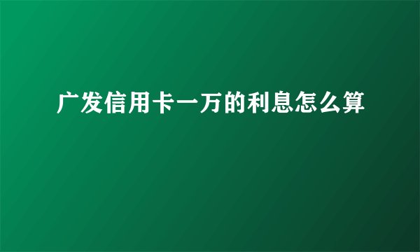 广发信用卡一万的利息怎么算