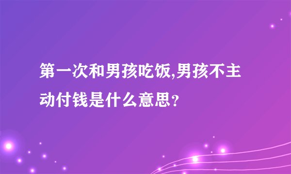 第一次和男孩吃饭,男孩不主动付钱是什么意思？