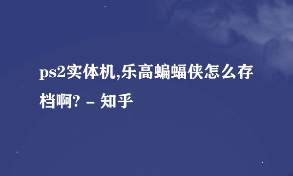 ps2实体机,乐高蝙蝠侠怎么存档啊? - 知乎