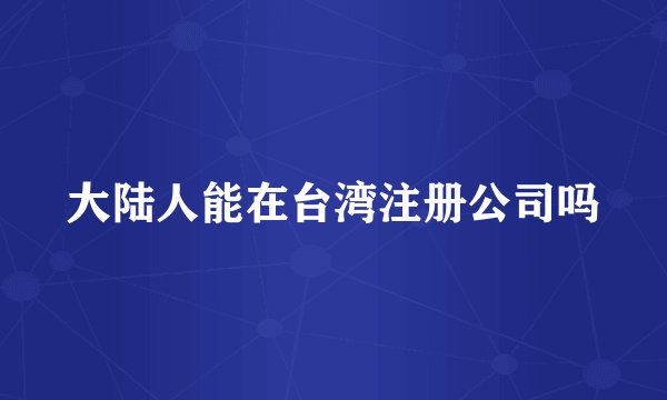 大陆人能在台湾注册公司吗