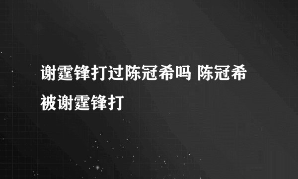 谢霆锋打过陈冠希吗 陈冠希被谢霆锋打