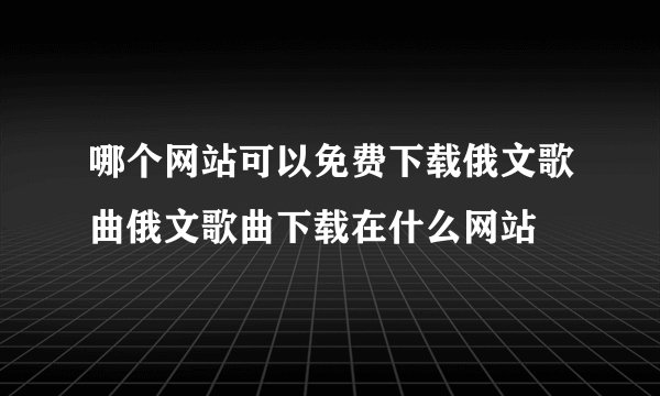 哪个网站可以免费下载俄文歌曲俄文歌曲下载在什么网站