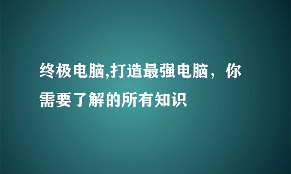 终极电脑,打造最强电脑，你需要了解的所有知识