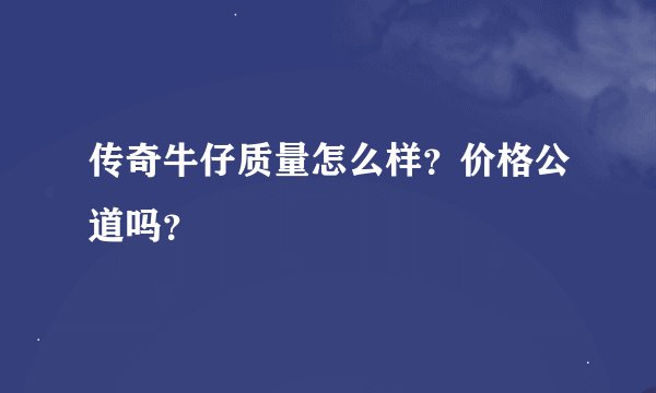传奇牛仔质量怎么样？价格公道吗？