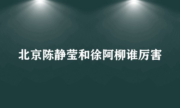 北京陈静莹和徐阿柳谁厉害