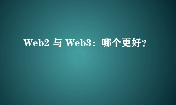 Web2 与 Web3：哪个更好？