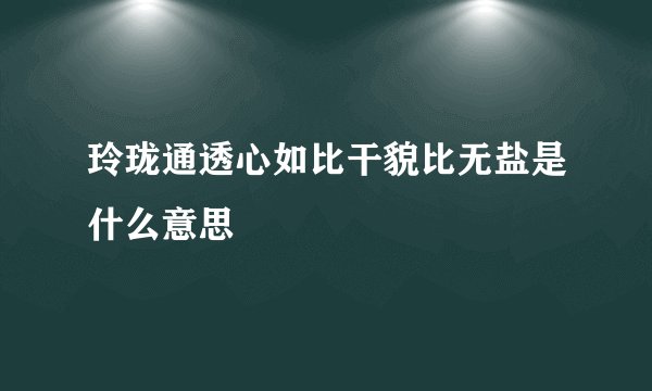 玲珑通透心如比干貌比无盐是什么意思