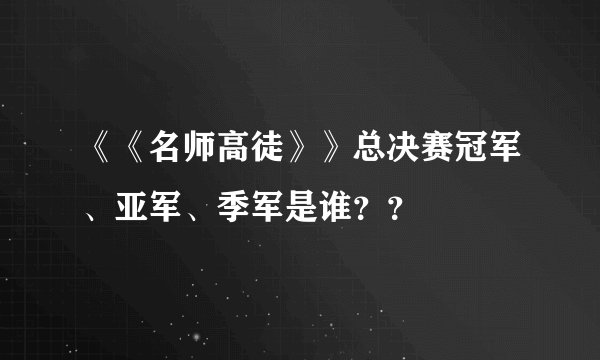 《《名师高徒》》总决赛冠军、亚军、季军是谁？？