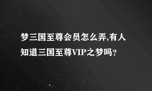 梦三国至尊会员怎么弄,有人知道三国至尊VIP之梦吗？