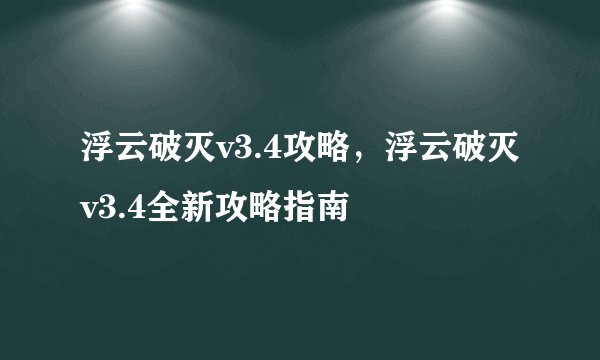 浮云破灭v3.4攻略，浮云破灭v3.4全新攻略指南