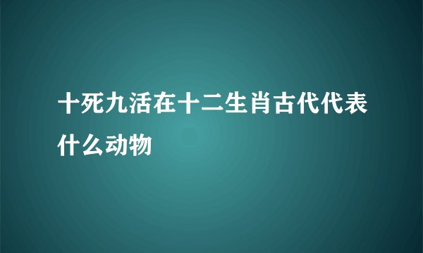 十死九活在十二生肖古代代表什么动物