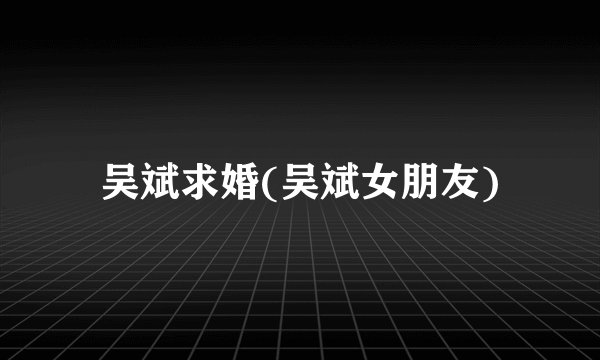 吴斌求婚(吴斌女朋友)