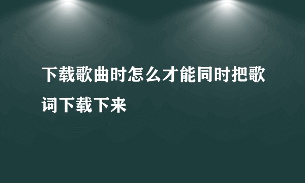 下载歌曲时怎么才能同时把歌词下载下来