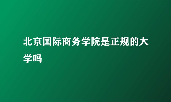 北京国际商务学院是正规的大学吗