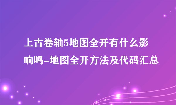 上古卷轴5地图全开有什么影响吗-地图全开方法及代码汇总