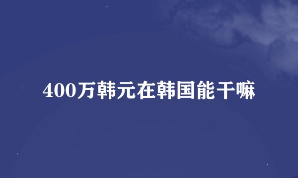 400万韩元在韩国能干嘛