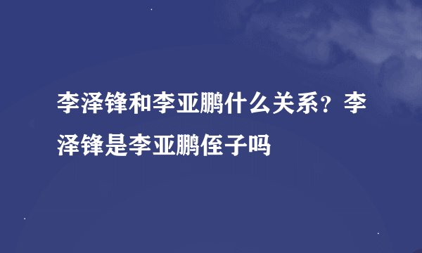 李泽锋和李亚鹏什么关系？李泽锋是李亚鹏侄子吗