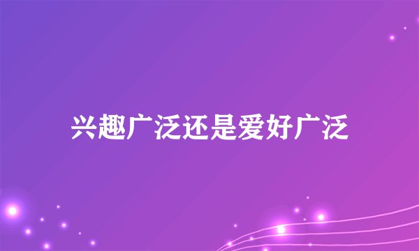 兴趣广泛还是爱好广泛