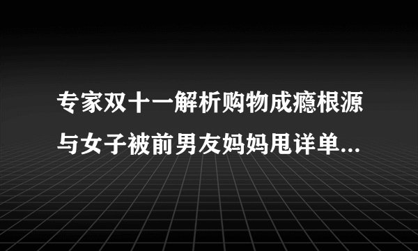 专家双十一解析购物成瘾根源与女子被前男友妈妈甩详单要求还钱