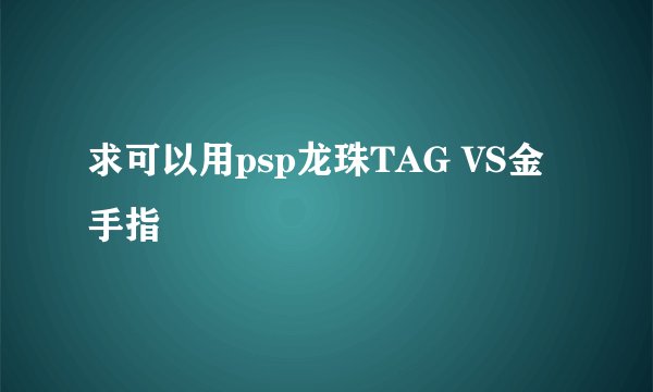 求可以用psp龙珠TAG VS金手指