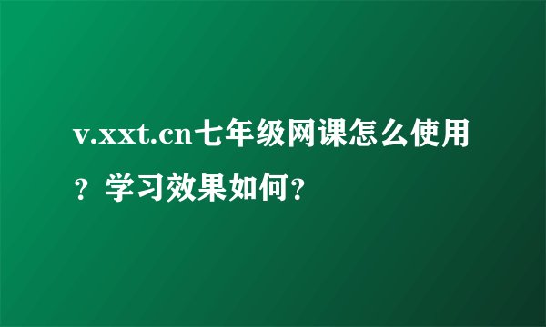v.xxt.cn七年级网课怎么使用？学习效果如何？